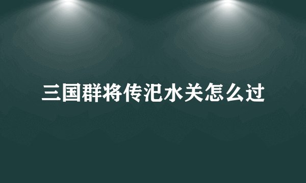 三国群将传汜水关怎么过