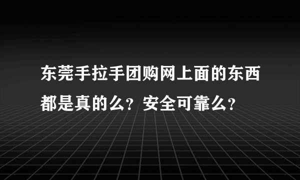 东莞手拉手团购网上面的东西都是真的么？安全可靠么？