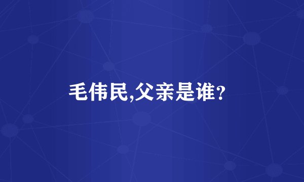 毛伟民,父亲是谁？