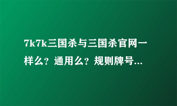 7k7k三国杀与三国杀官网一样么？通用么？规则牌号等都一样么？