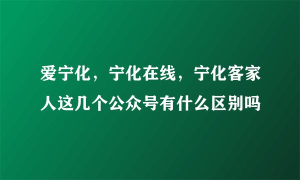 爱宁化，宁化在线，宁化客家人这几个公众号有什么区别吗