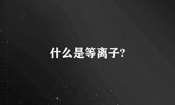 什么是等离子?