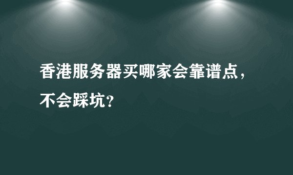 香港服务器买哪家会靠谱点，不会踩坑？