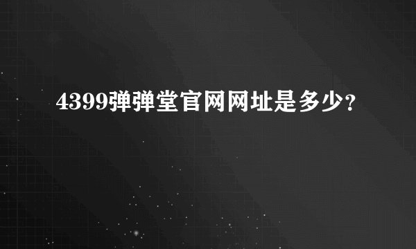 4399弹弹堂官网网址是多少？