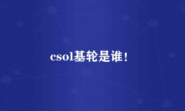 csol基轮是谁！