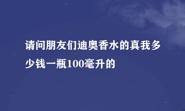 请问朋友们迪奥香水的真我多少钱一瓶100毫升的
