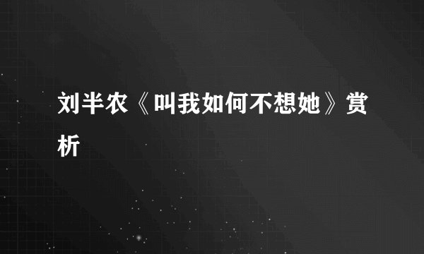 刘半农《叫我如何不想她》赏析
