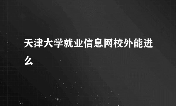 天津大学就业信息网校外能进么