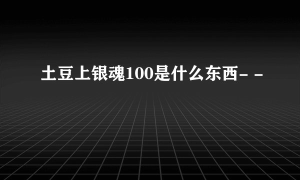 土豆上银魂100是什么东西- -