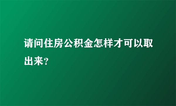 请问住房公积金怎样才可以取出来？