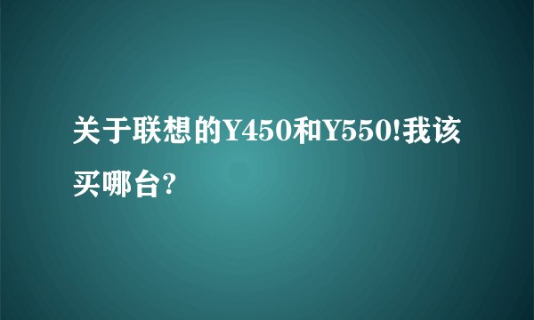 关于联想的Y450和Y550!我该买哪台?
