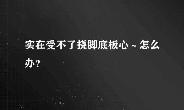 实在受不了挠脚底板心～怎么办？