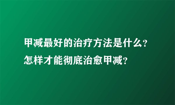 甲减最好的治疗方法是什么？怎样才能彻底治愈甲减？