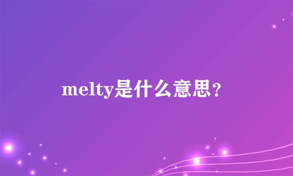 melty是什么意思？