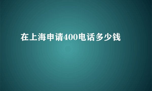 在上海申请400电话多少钱