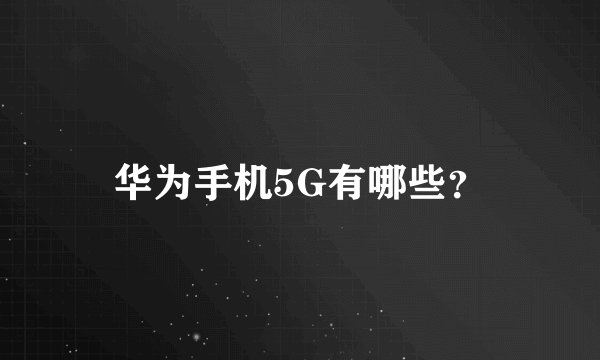 华为手机5G有哪些?
