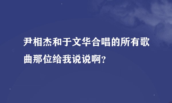 尹相杰和于文华合唱的所有歌曲那位给我说说啊？