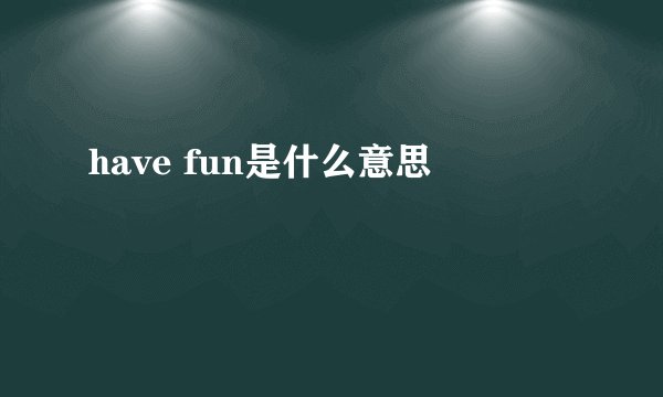 have fun是什么意思