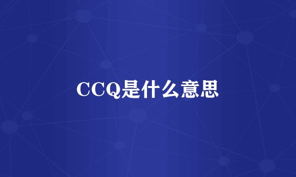 CCQ是什么意思