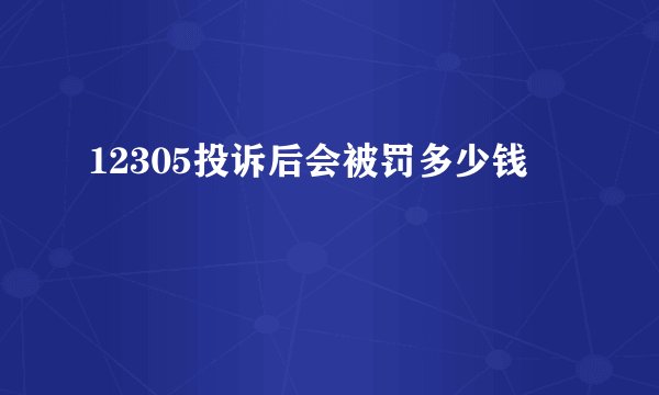 12305投诉后会被罚多少钱