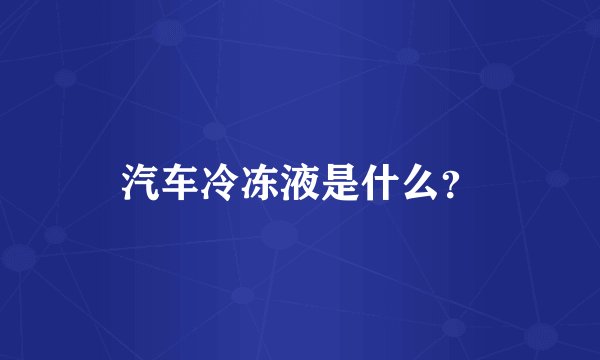汽车冷冻液是什么？