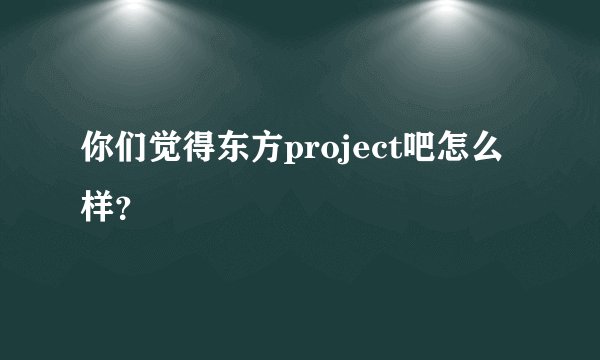 你们觉得东方project吧怎么样？