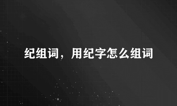 纪组词，用纪字怎么组词