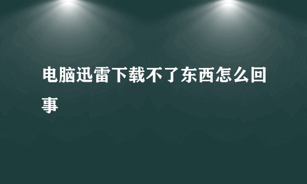 电脑迅雷下载不了东西怎么回事