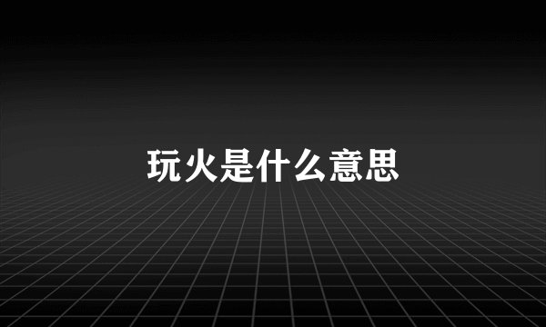 玩火是什么意思