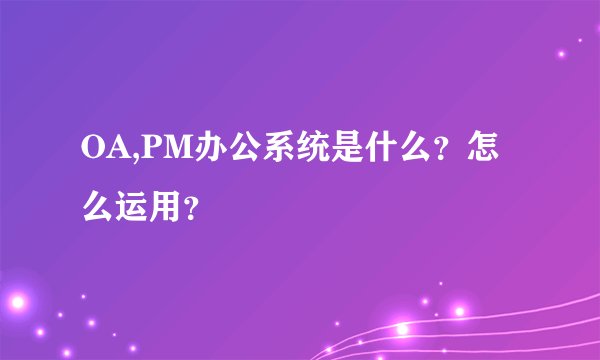 OA,PM办公系统是什么？怎么运用？