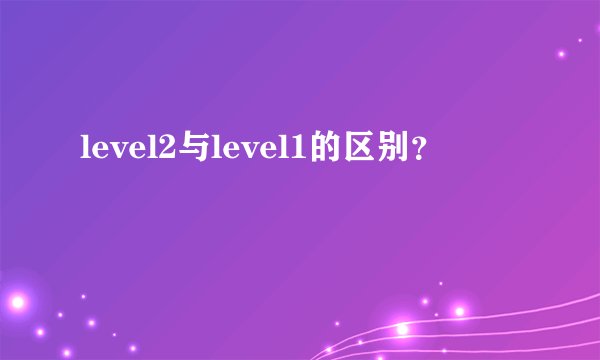 level2与level1的区别？