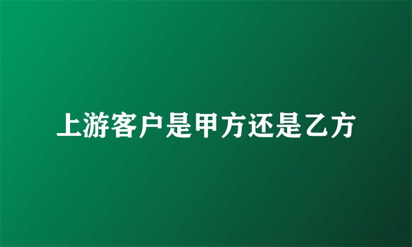 上游客户是甲方还是乙方