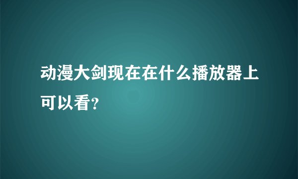 动漫大剑现在在什么播放器上可以看？