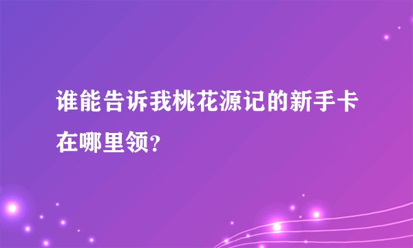 谁能告诉我桃花源记的新手卡在哪里领？