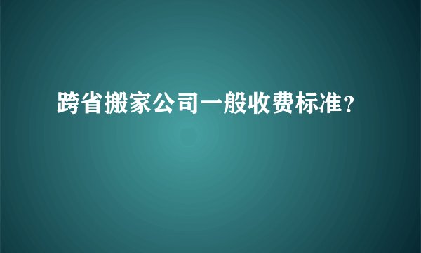 跨省搬家公司一般收费标准？