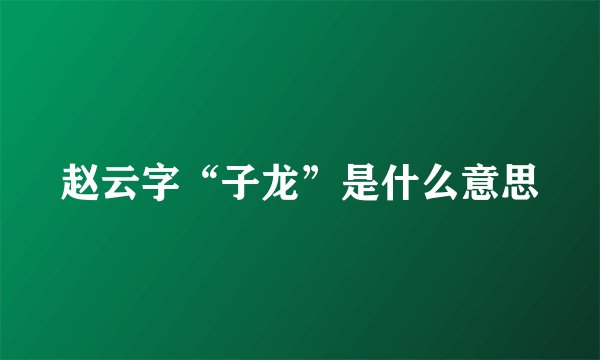 赵云字“子龙”是什么意思