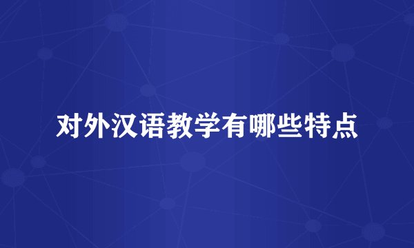 对外汉语教学有哪些特点