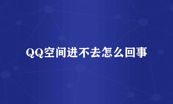 QQ空间进不去怎么回事