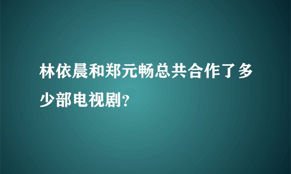 林依晨和郑元畅总共合作了多少部电视剧？