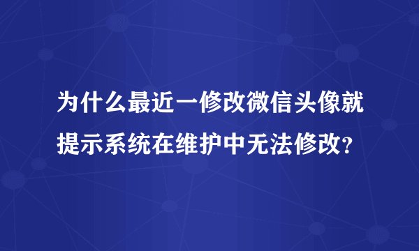 为什么最近一修改微信头像就提示系统在维护中无法修改？