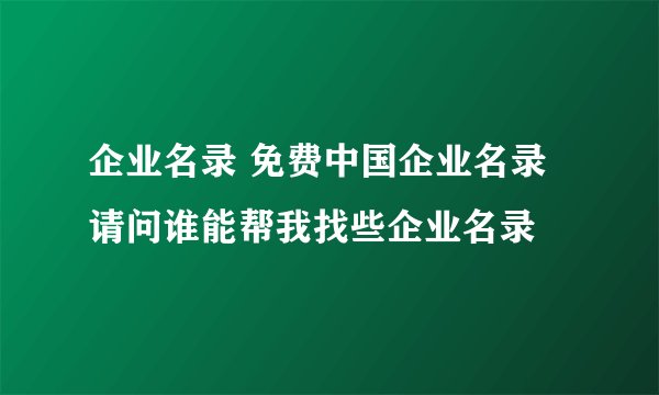 企业名录 免费中国企业名录 请问谁能帮我找些企业名录