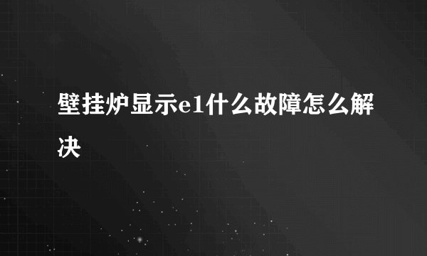 壁挂炉显示e1什么故障怎么解决