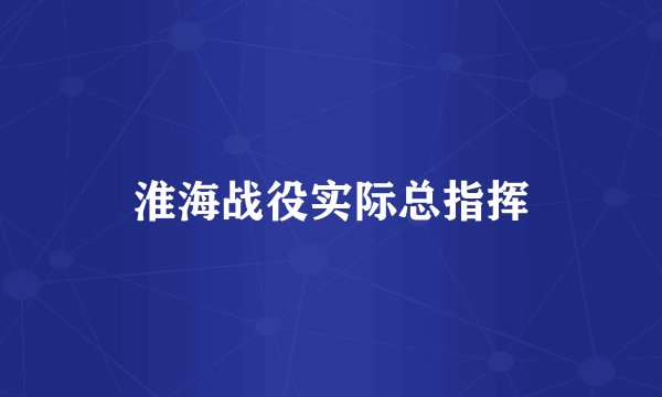淮海战役实际总指挥