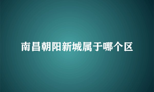 南昌朝阳新城属于哪个区