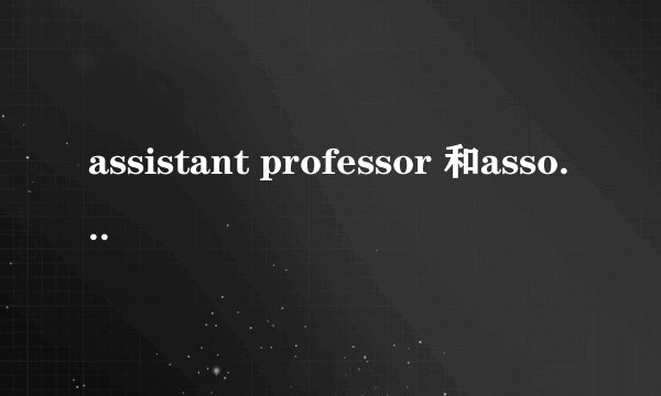 assistant professor 和associate professor 有什么区别