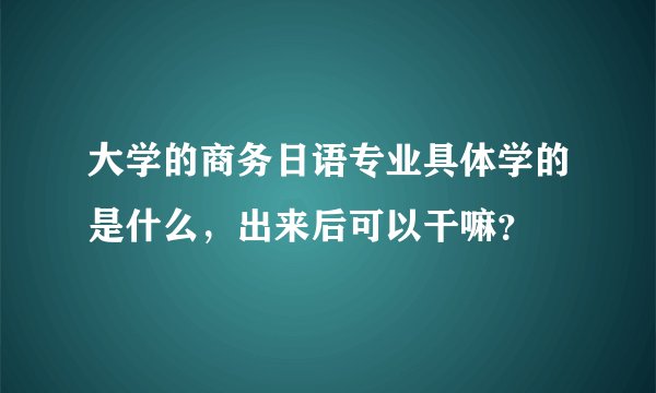 大学的商务日语专业具体学的是什么，出来后可以干嘛？