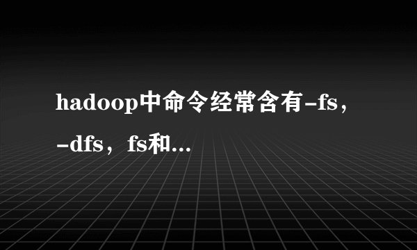 hadoop中命令经常含有-fs，-dfs，fs和dfs有什么区别？作用是什么？