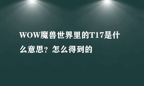 WOW魔兽世界里的T17是什么意思?怎么得到的