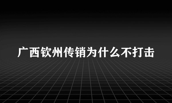 广西钦州传销为什么不打击