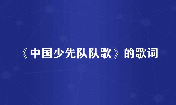 《中国少先队队歌》的歌词